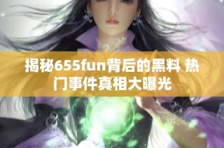 揭秘655fun背后的黑料 热门事件真相大曝光