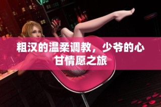 粗汉的温柔调教，少爷的心甘情愿之旅