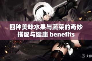 四种美味水果与蔬菜的奇妙搭配与健康 benefits