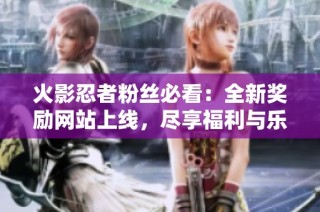 火影忍者粉丝必看：全新奖励网站上线，尽享福利与乐趣