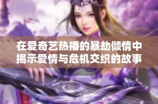 在爱奇艺热播的暴劫倾情中揭示爱情与危机交织的故事