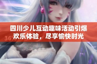 四川少儿互动趣味活动引爆欢乐体验，尽享愉快时光