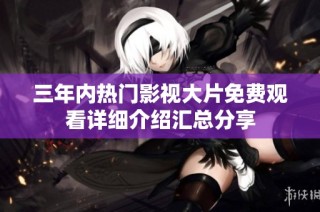 三年内热门影视大片免费观看详细介绍汇总分享