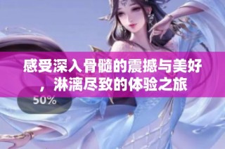 感受深入骨髓的震撼与美好，淋漓尽致的体验之旅