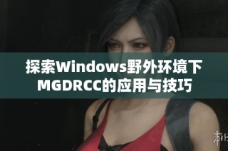 探索Windows野外环境下MGDRCC的应用与技巧