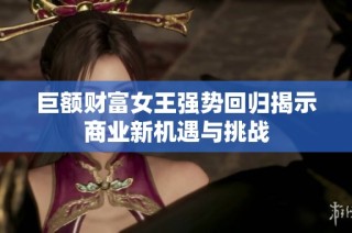 巨额财富女王强势回归揭示商业新机遇与挑战