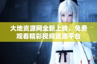 大地资源网全新上线，免费观看精彩视频资源平台