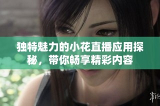 独特魅力的小花直播应用探秘，带你畅享精彩内容