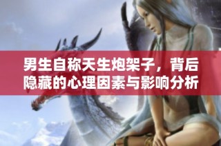 男生自称天生炮架子，背后隐藏的心理因素与影响分析