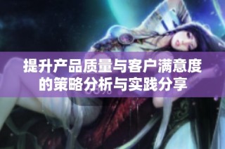 提升产品质量与客户满意度的策略分析与实践分享
