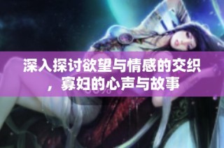 深入探讨欲望与情感的交织，寡妇的心声与故事
