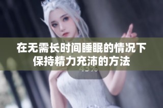 在无需长时间睡眠的情况下保持精力充沛的方法