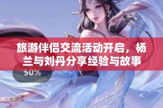 旅游伴侣交流活动开启，杨兰与刘丹分享经验与故事