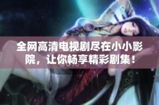 全网高清电视剧尽在小小影院，让你畅享精彩剧集！