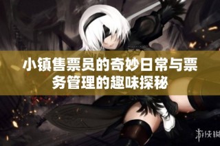 小镇售票员的奇妙日常与票务管理的趣味探秘