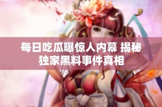 每日吃瓜曝惊人内幕 揭秘独家黑料事件真相