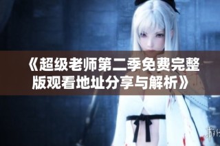 《超级老师第二季免费完整版观看地址分享与解析》