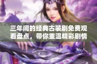 三年间的经典古装剧免费观看盘点，带你重温精彩剧情
