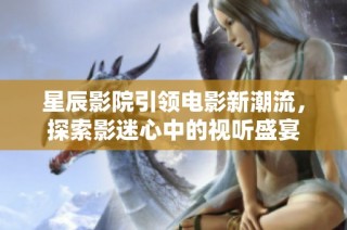 星辰影院引领电影新潮流，探索影迷心中的视听盛宴