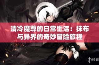 清冷魔尊的日常生活：抹布与异界的奇妙冒险旅程