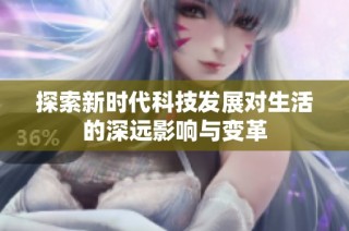 探索新时代科技发展对生活的深远影响与变革