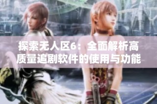 探索无人区6：全面解析高质量追剧软件的使用与功能