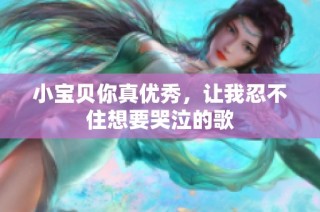 小宝贝你真优秀，让我忍不住想要哭泣的歌