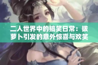 二人世界中的搞笑日常：拔萝卜引发的意外惊喜与欢笑