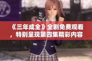 《三年成全》全剧免费观看，特别呈现第四集精彩内容