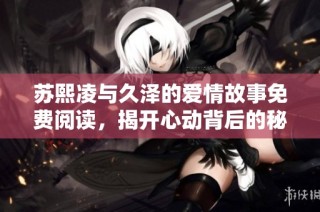 苏熙凌与久泽的爱情故事免费阅读，揭开心动背后的秘密与纠葛