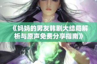 《妈妈的男友韩剧大结局解析与原声免费分享指南》
