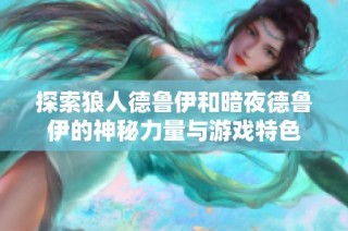 探索狼人德鲁伊和暗夜德鲁伊的神秘力量与游戏特色