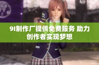 9I制作厂提供免费服务 助力创作者实现梦想
