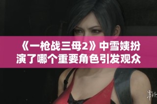 《一枪战三母2》中雪姨扮演了哪个重要角色引发观众关注