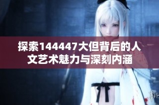 探索144447大但背后的人文艺术魅力与深刻内涵