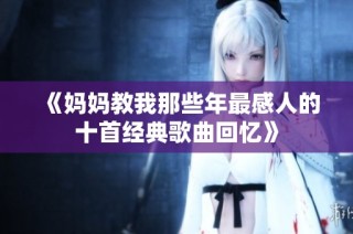 《妈妈教我那些年最感人的十首经典歌曲回忆》