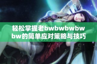 轻松掌握老bwbwbwbwbw的简单应对策略与技巧