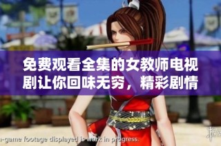 免费观看全集的女教师电视剧让你回味无穷，精彩剧情不容错过