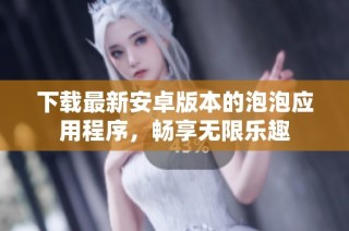 下载最新安卓版本的泡泡应用程序，畅享无限乐趣