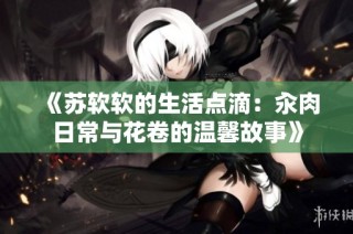 《苏软软的生活点滴：汆肉日常与花卷的温馨故事》