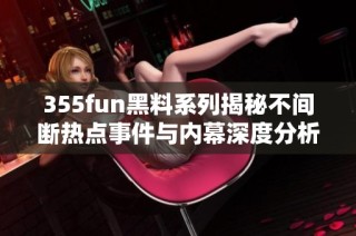 355fun黑料系列揭秘不间断热点事件与内幕深度分析