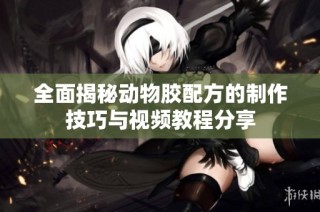 全面揭秘动物胶配方的制作技巧与视频教程分享