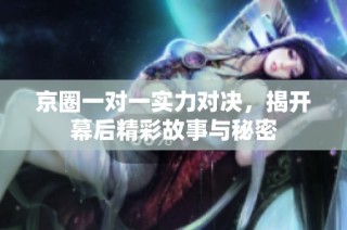 京圈一对一实力对决，揭开幕后精彩故事与秘密