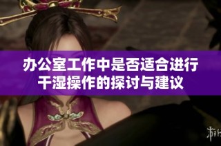 办公室工作中是否适合进行干湿操作的探讨与建议