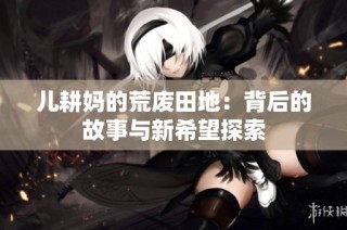儿耕妈的荒废田地：背后的故事与新希望探索