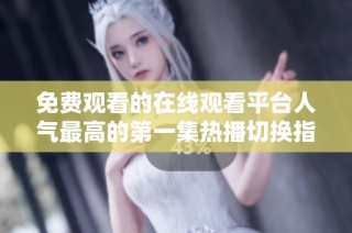 免费观看的在线观看平台人气最高的第一集热播切换指南