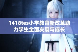 1418tes小学教育新改革助力学生全面发展与成长