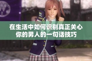 在生活中如何识别真正关心你的男人的一句话技巧