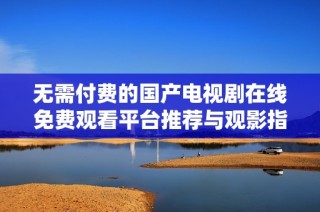 无需付费的国产电视剧在线免费观看平台推荐与观影指南