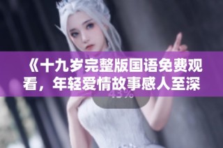 《十九岁完整版国语免费观看，年轻爱情故事感人至深》